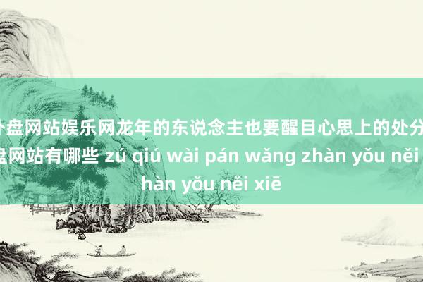 足球外盘网站娱乐网龙年的东说念主也要醒目心思上的处分-足球外盘网站有哪些 zú qiú wài pán wǎng zhàn yǒu něi xiē