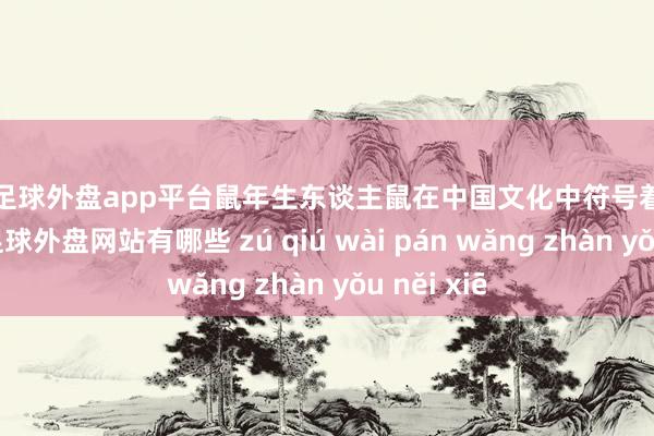 现金足球外盘app平台鼠年生东谈主鼠在中国文化中符号着灵巧与犀利-足球外盘网站有哪些 zú qiú wài pán wǎng zhàn yǒu něi xiē