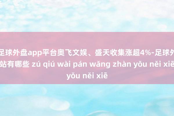 现金足球外盘app平台奥飞文娱、盛天收集涨超4%-足球外盘网站有哪些 zú qiú wài pán wǎng zhàn yǒu něi xiē