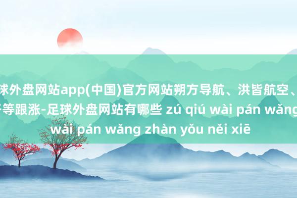 足球外盘网站app(中国)官方网站朔方导航、洪皆航空、高德红外、宏达电子等跟涨-足球外盘网站有哪些 zú qiú wài pán wǎng zhàn yǒu něi xiē