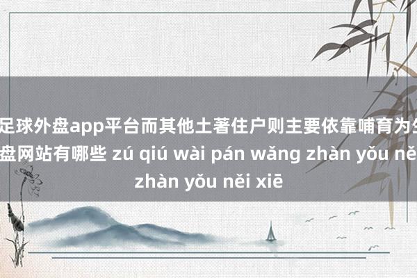 现金足球外盘app平台而其他土著住户则主要依靠哺育为生-足球外盘网站有哪些 zú qiú wài pán wǎng zhàn yǒu něi xiē