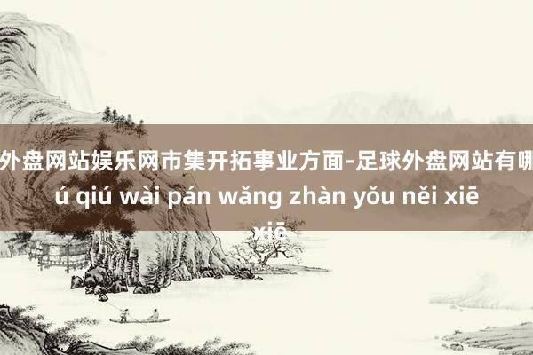 足球外盘网站娱乐网　　市集开拓事业方面-足球外盘网站有哪些 zú qiú wài pán wǎng zhàn yǒu něi xiē