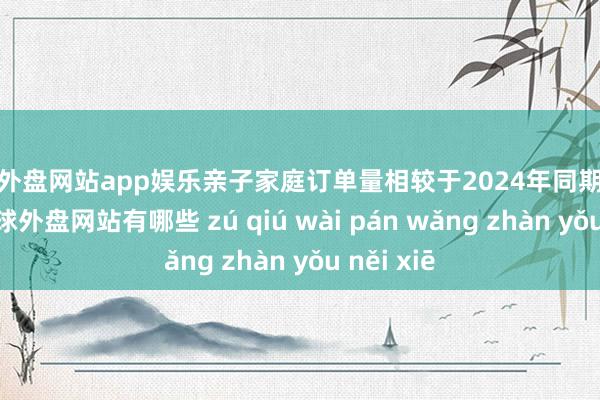 足球外盘网站app娱乐亲子家庭订单量相较于2024年同期增长75%-足球外盘网站有哪些 zú qiú wài pán wǎng zhàn yǒu něi xiē