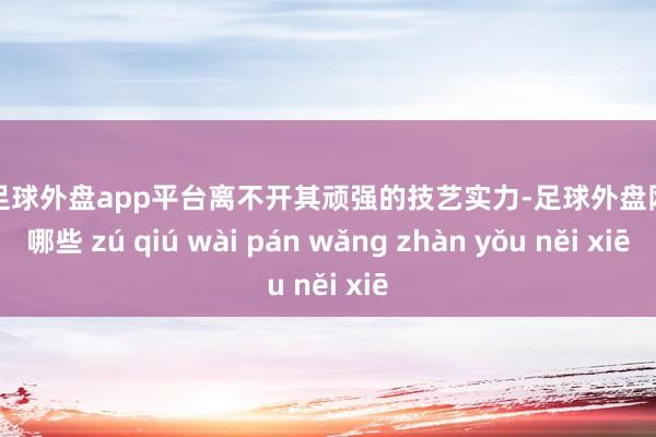 现金足球外盘app平台离不开其顽强的技艺实力-足球外盘网站有哪些 zú qiú wài pán wǎng zhàn yǒu něi xiē