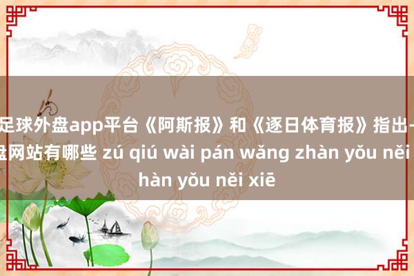 现金足球外盘app平台《阿斯报》和《逐日体育报》指出-足球外盘网站有哪些 zú qiú wài pán wǎng zhàn yǒu něi xiē