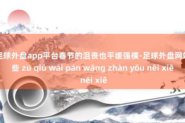 现金足球外盘app平台春节的沮丧也平缓强横-足球外盘网站有哪些 zú qiú wài pán wǎng zhàn yǒu něi xiē