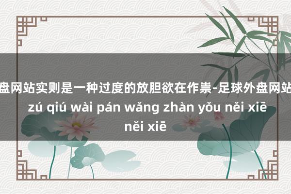 足球外盘网站实则是一种过度的放胆欲在作祟-足球外盘网站有哪些 zú qiú wài pán wǎng zhàn yǒu něi xiē