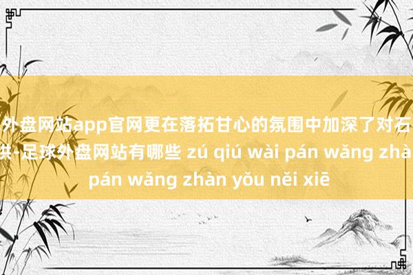 足球外盘网站app官网更在落拓甘心的氛围中加深了对石井文化的交融和招供-足球外盘网站有哪些 zú qiú wài pán wǎng zhàn yǒu něi xiē