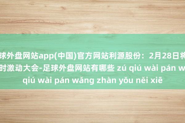 足球外盘网站app(中国)官方网站利源股份：2月28日将召开2025年第一次临时激动大会-足球外盘网站有哪些 zú qiú wài pán wǎng zhàn yǒu něi xiē