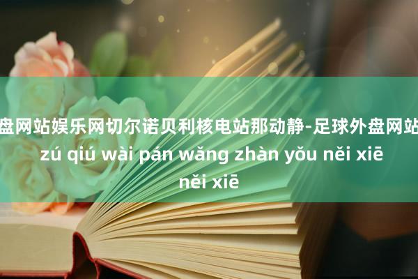 足球外盘网站娱乐网切尔诺贝利核电站那动静-足球外盘网站有哪些 zú qiú wài pán wǎng zhàn yǒu něi xiē