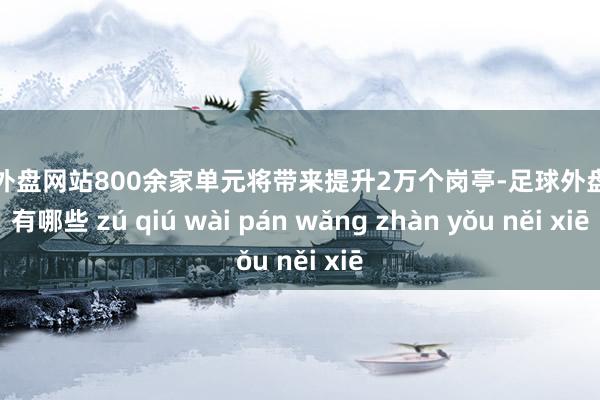 足球外盘网站800余家单元将带来提升2万个岗亭-足球外盘网站有哪些 zú qiú wài pán wǎng zhàn yǒu něi xiē