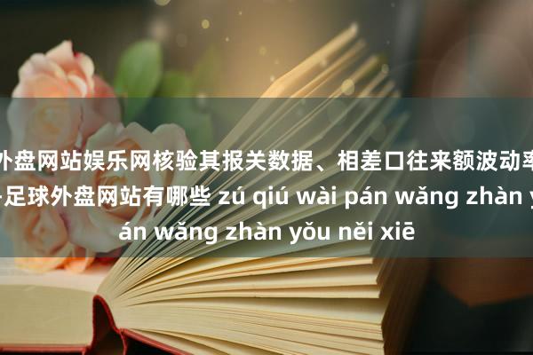 足球外盘网站娱乐网核验其报关数据、相差口往来额波动率等核神思较盘算-足球外盘网站有哪些 zú qiú wài pán wǎng zhàn yǒu něi xiē