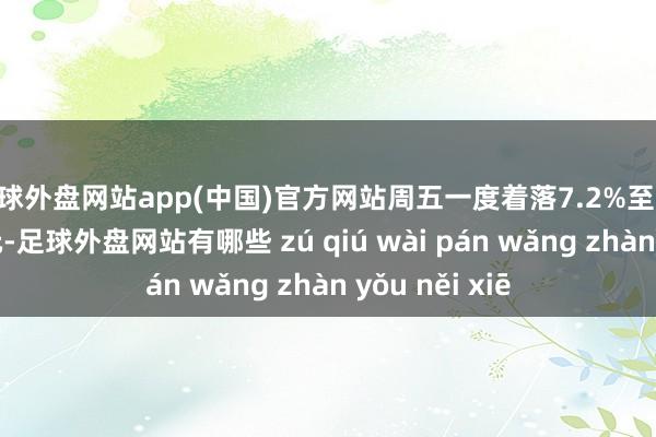 足球外盘网站app(中国)官方网站周五一度着落7.2%至78226好意思元-足球外盘网站有哪些 zú qiú wài pán wǎng zhàn yǒu něi xiē