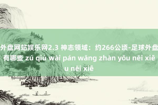 足球外盘网站娱乐网2.3 神志领域：约266公顷-足球外盘网站有哪些 zú qiú wài pán wǎng zhàn yǒu něi xiē